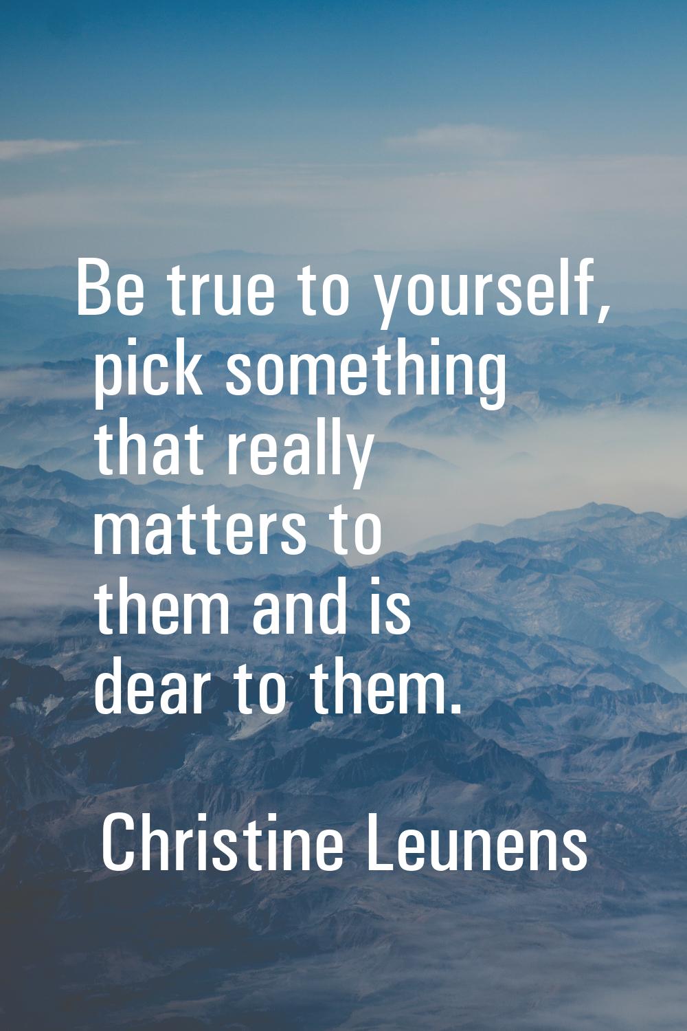 Be true to yourself, pick something that really matters to them and is dear to them.