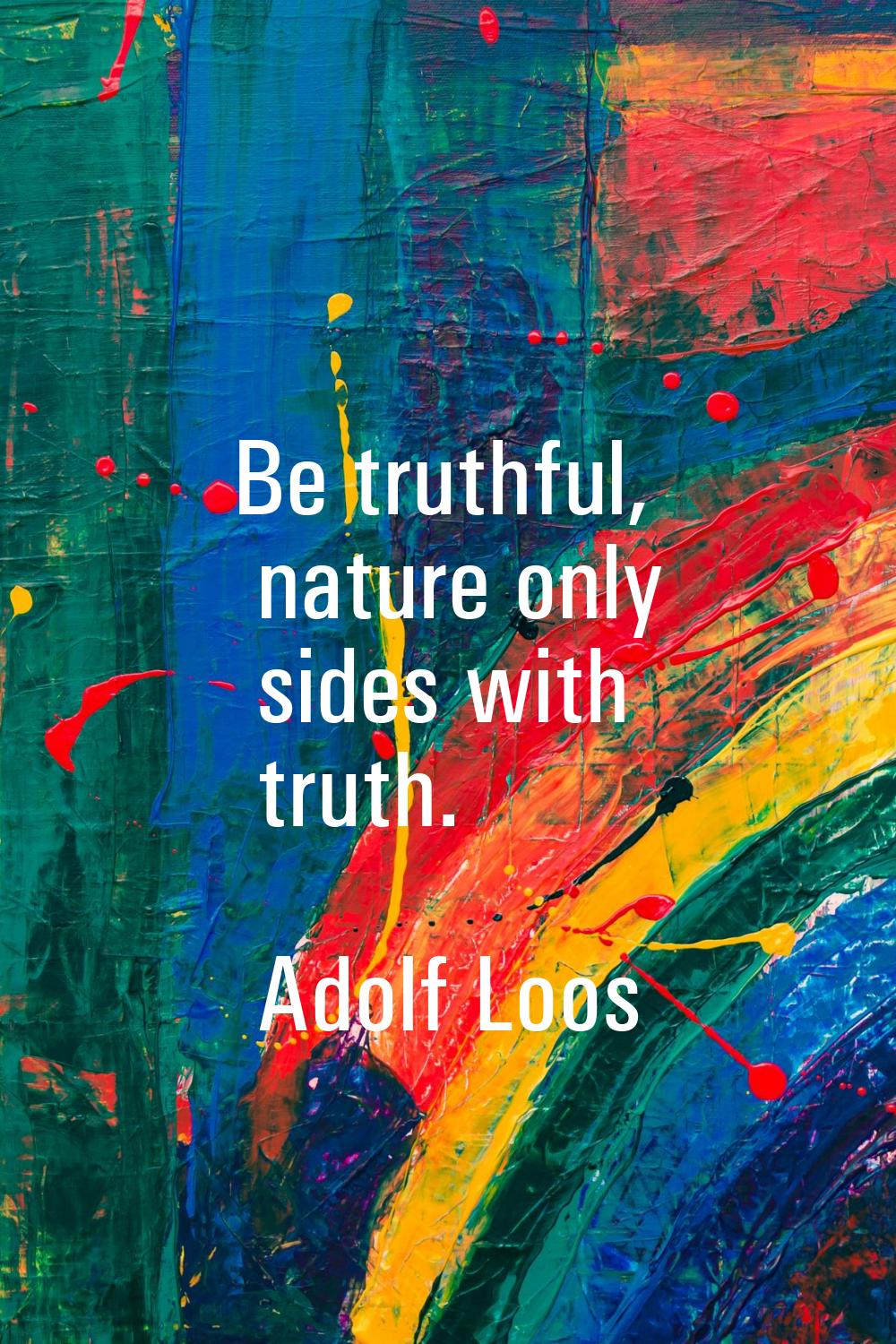 Be truthful, nature only sides with truth.