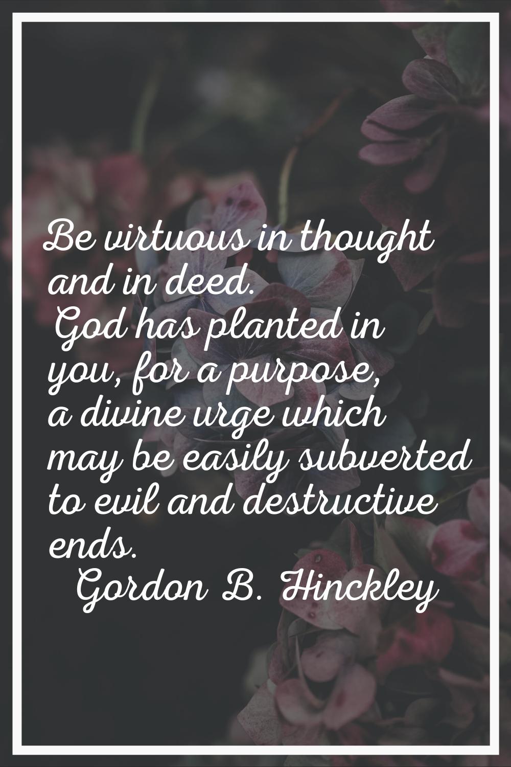 Be virtuous in thought and in deed. God has planted in you, for a purpose, a divine urge which may 