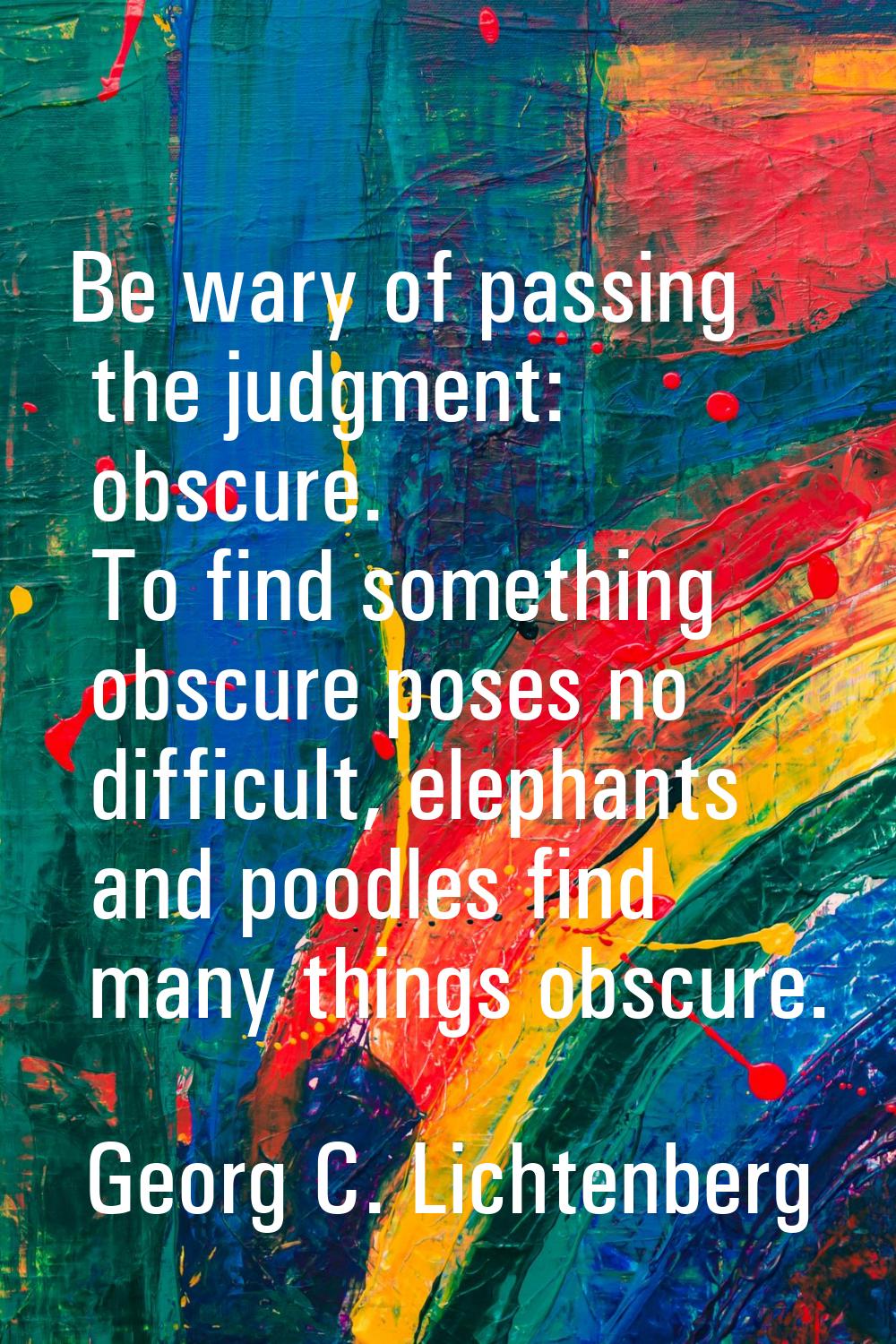 Be wary of passing the judgment: obscure. To find something obscure poses no difficult, elephants a