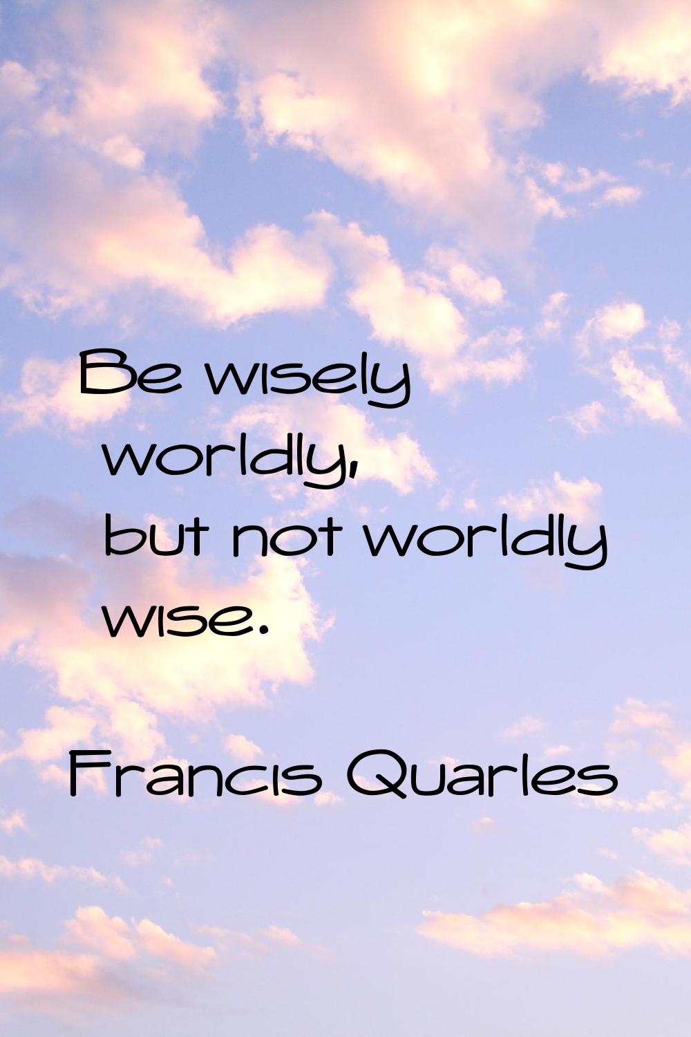 Be wisely worldly, but not worldly wise.