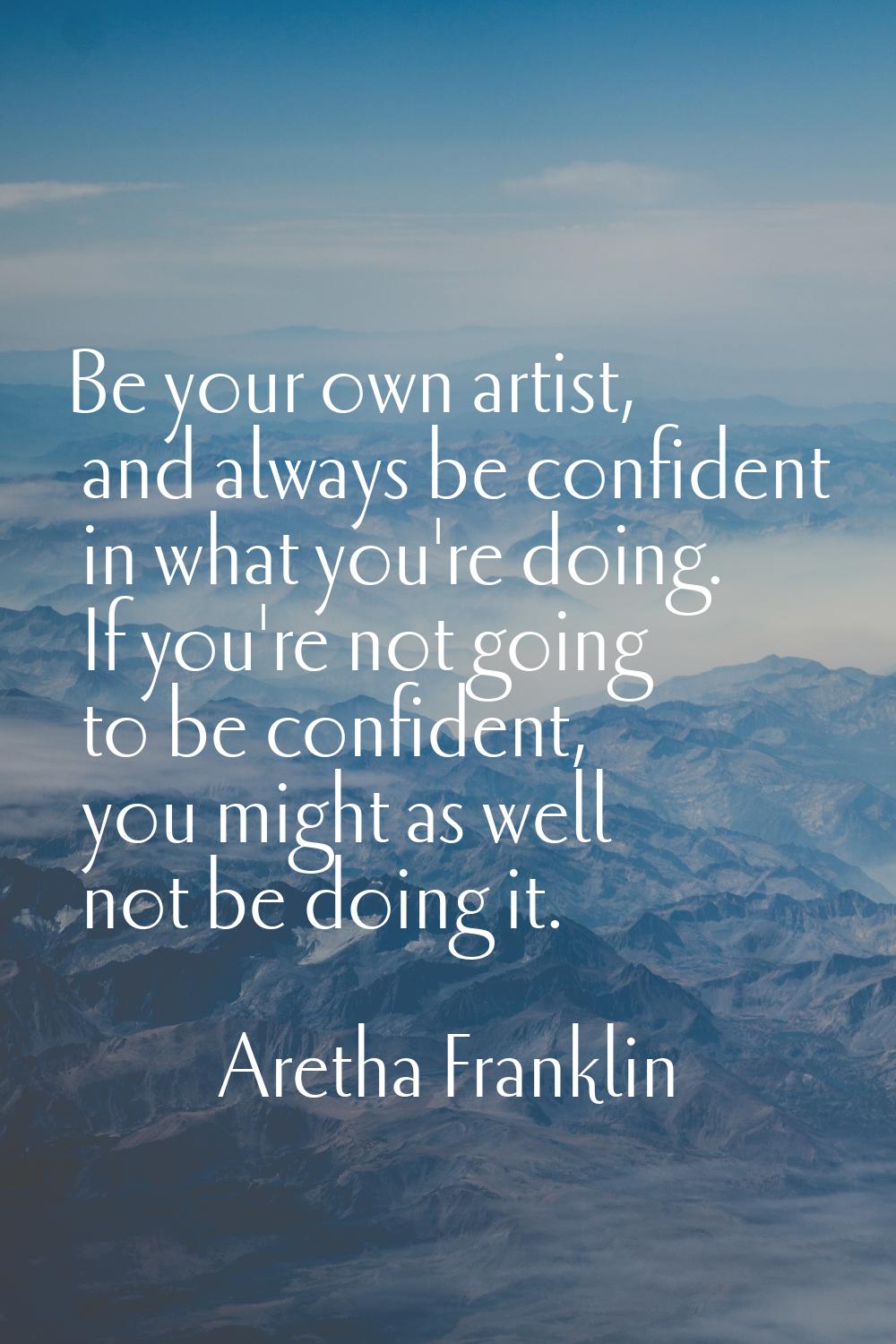 Be your own artist, and always be confident in what you're doing. If you're not going to be confide
