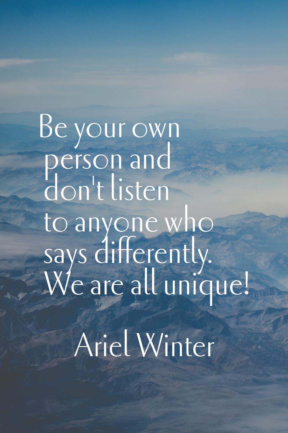 Be your own person and don't listen to anyone who says differently. We are all unique!