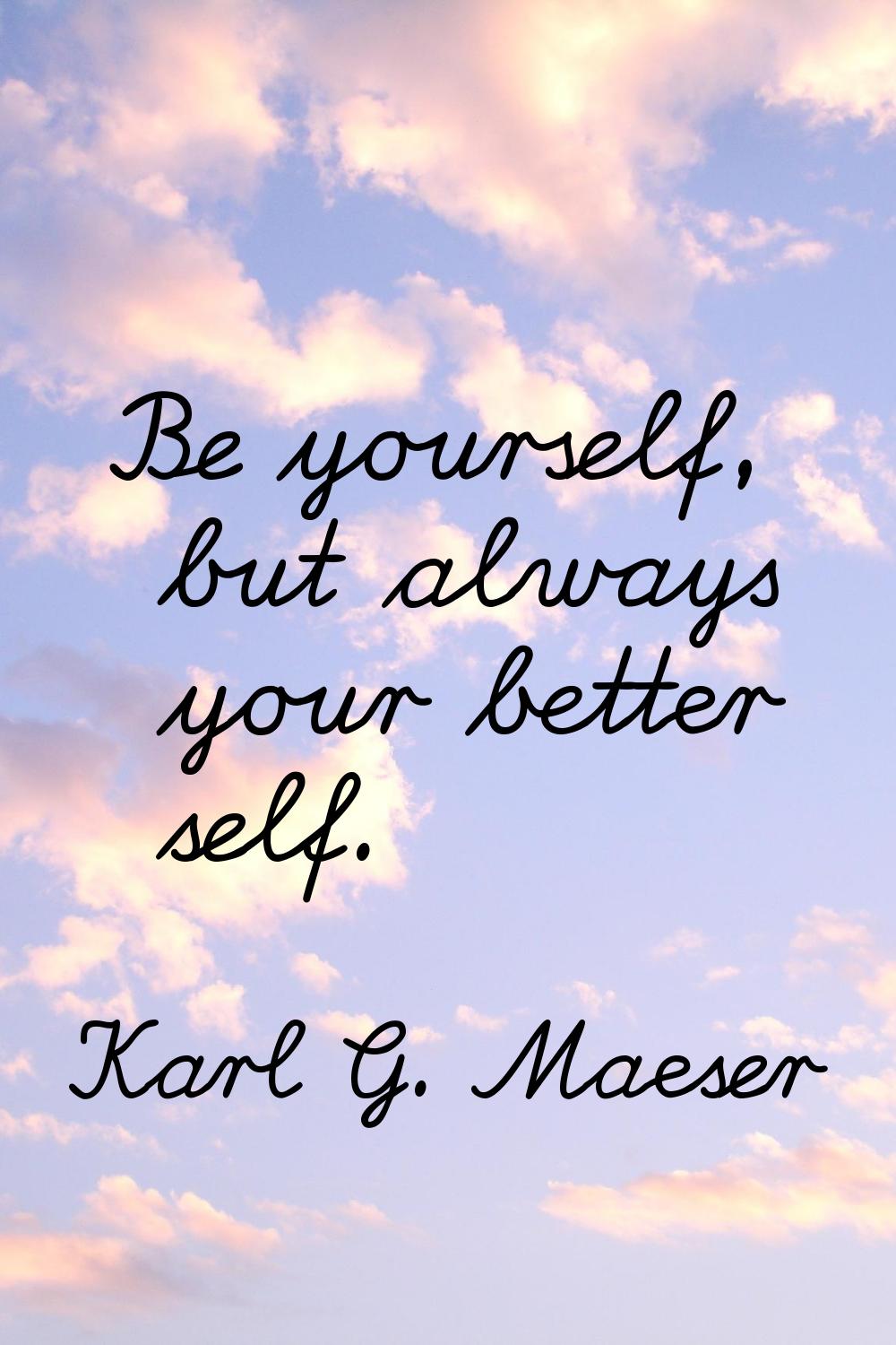 Be yourself, but always your better self.