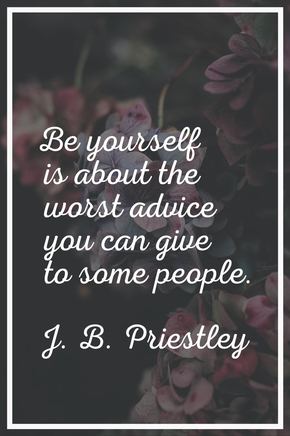 Be yourself is about the worst advice you can give to some people.