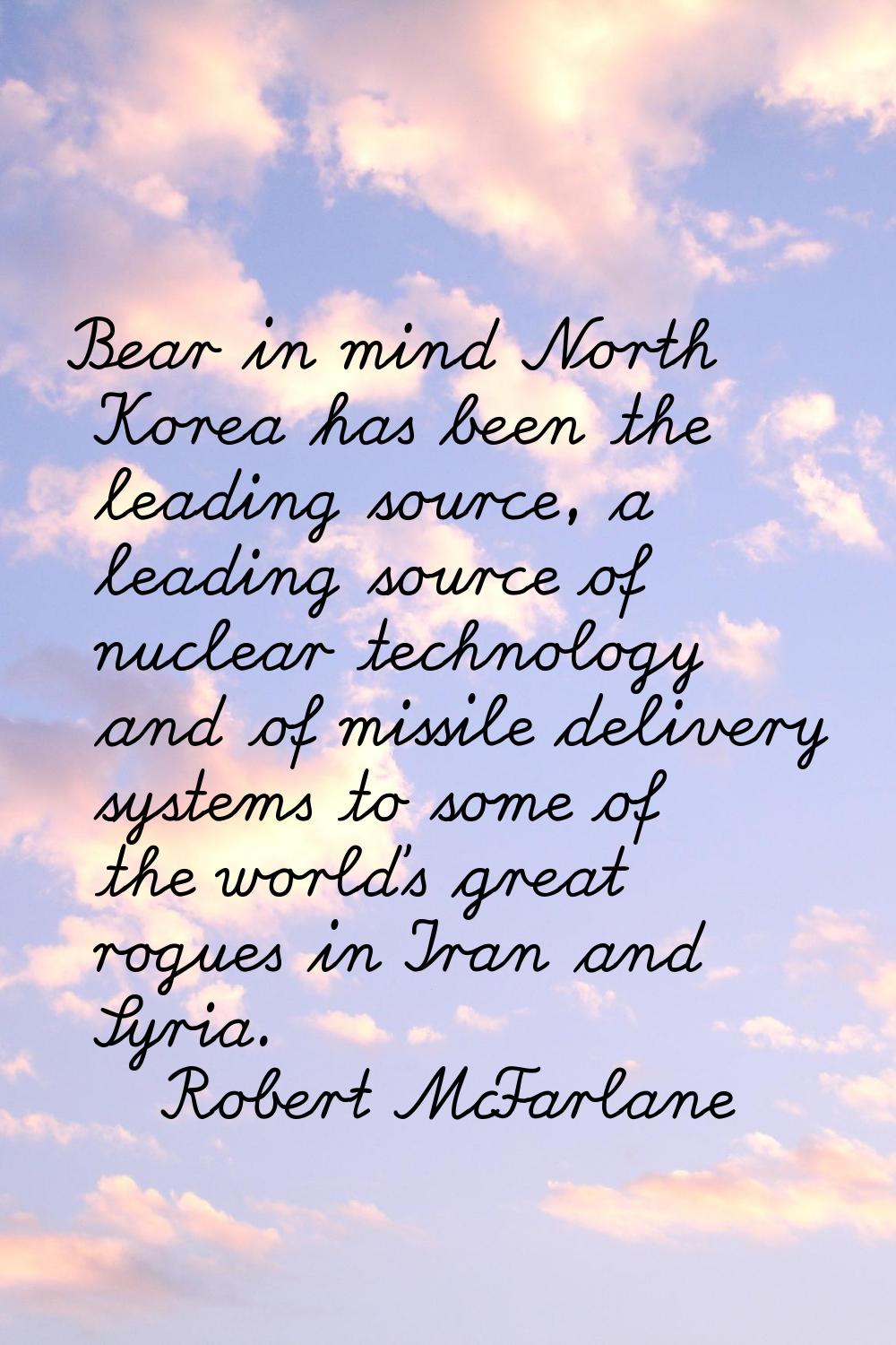 Bear in mind North Korea has been the leading source, a leading source of nuclear technology and of