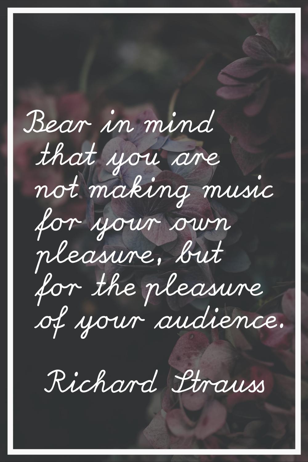 Bear in mind that you are not making music for your own pleasure, but for the pleasure of your audi
