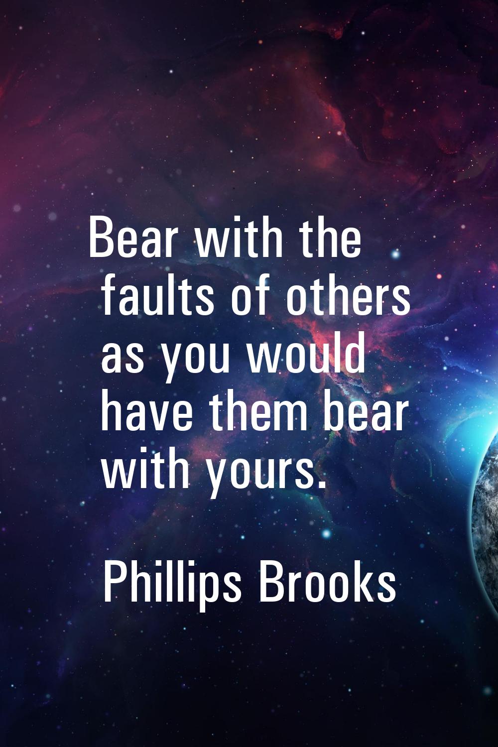 Bear with the faults of others as you would have them bear with yours.