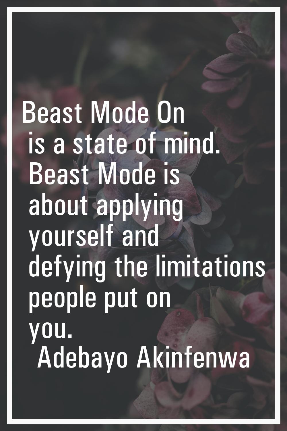 Beast Mode On is a state of mind. Beast Mode is about applying yourself and defying the limitations