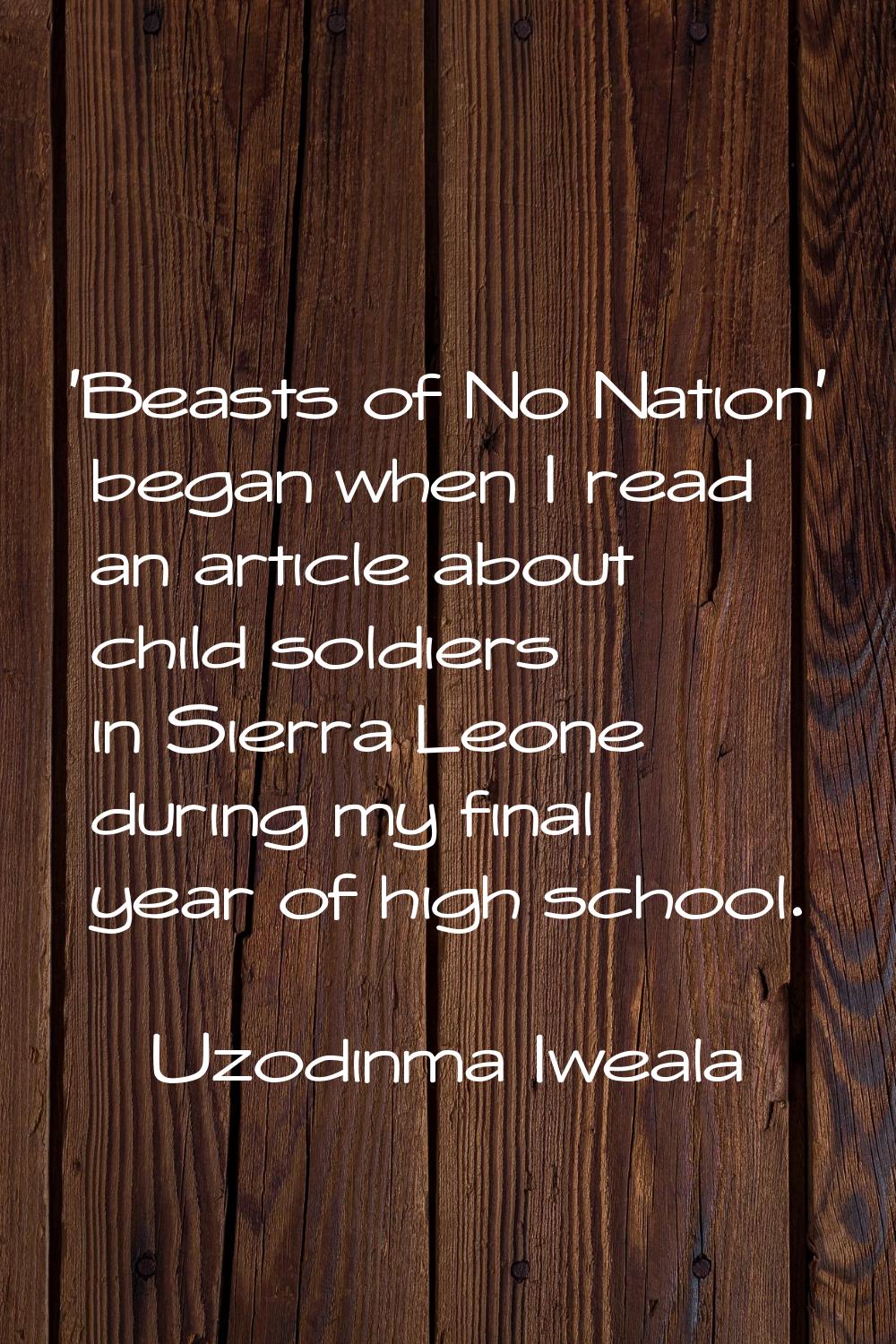 'Beasts of No Nation' began when I read an article about child soldiers in Sierra Leone during my f