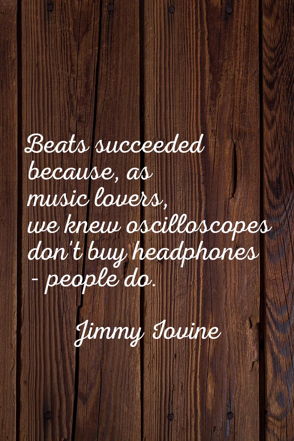 Beats succeeded because, as music lovers, we knew oscilloscopes don't buy headphones - people do.