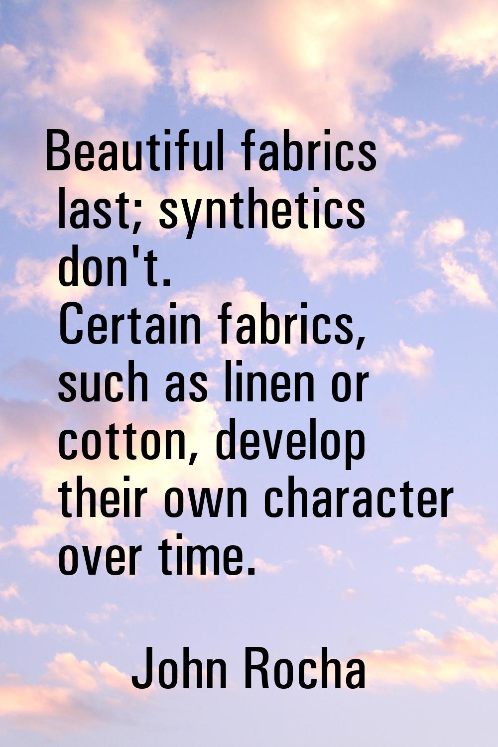 Beautiful fabrics last; synthetics don't. Certain fabrics, such as linen or cotton, develop their o