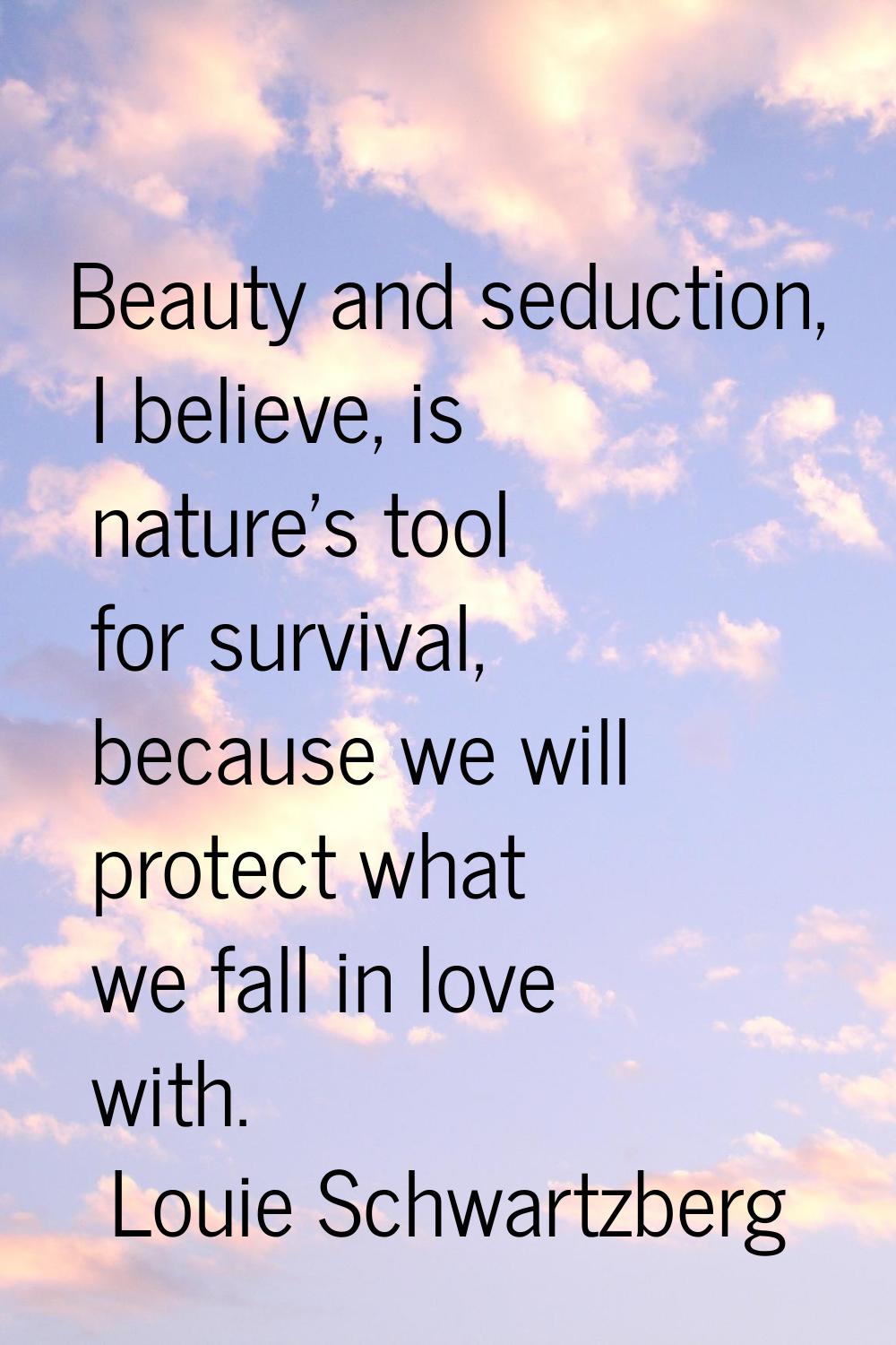 Beauty and seduction, I believe, is nature's tool for survival, because we will protect what we fal