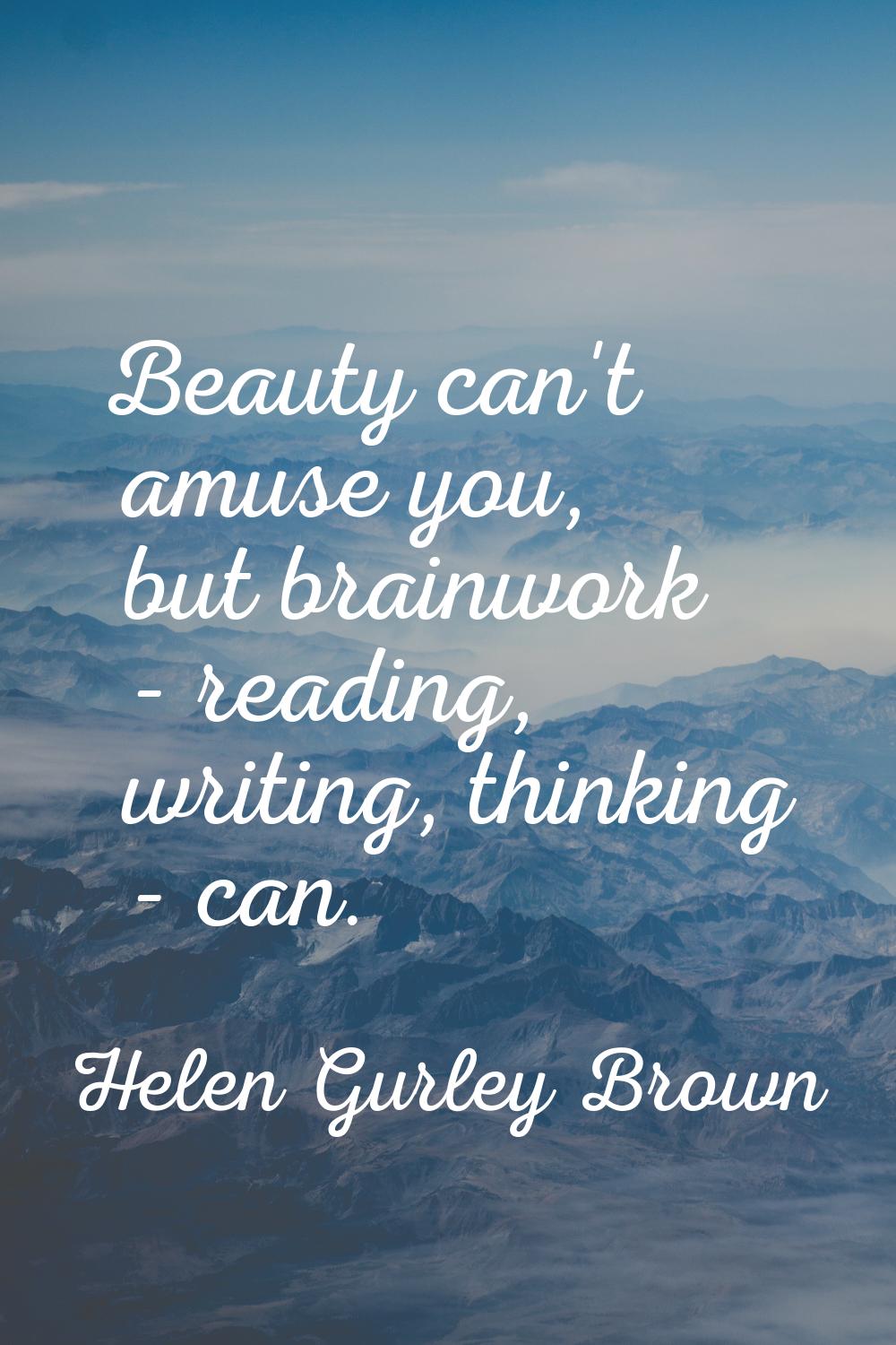 Beauty can't amuse you, but brainwork - reading, writing, thinking - can.