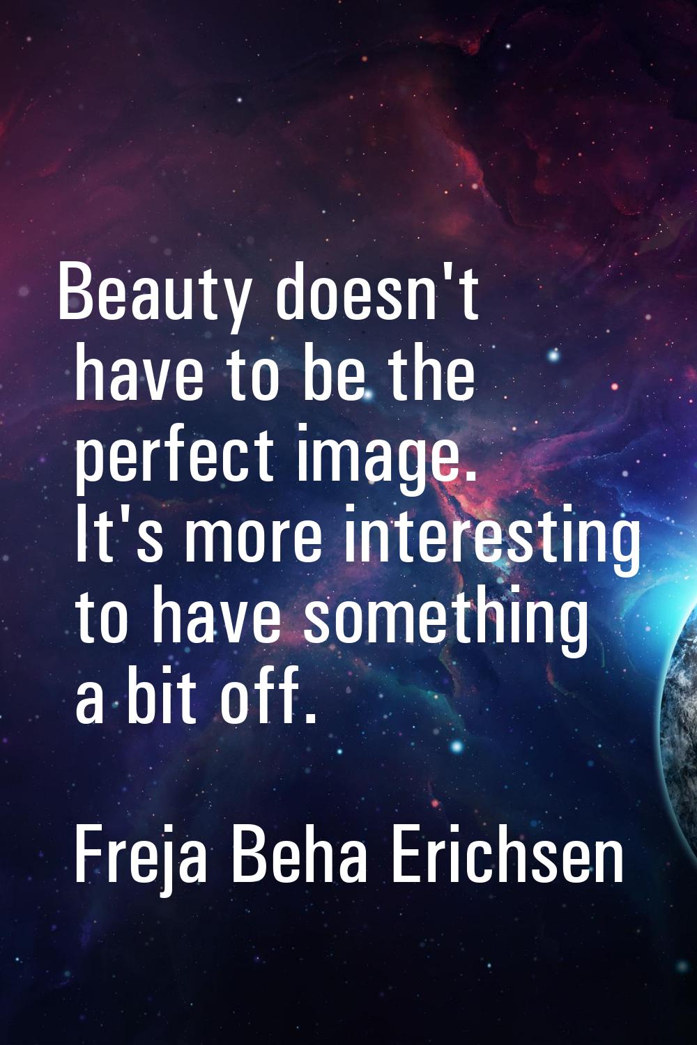 Beauty doesn't have to be the perfect image. It's more interesting to have something a bit off.