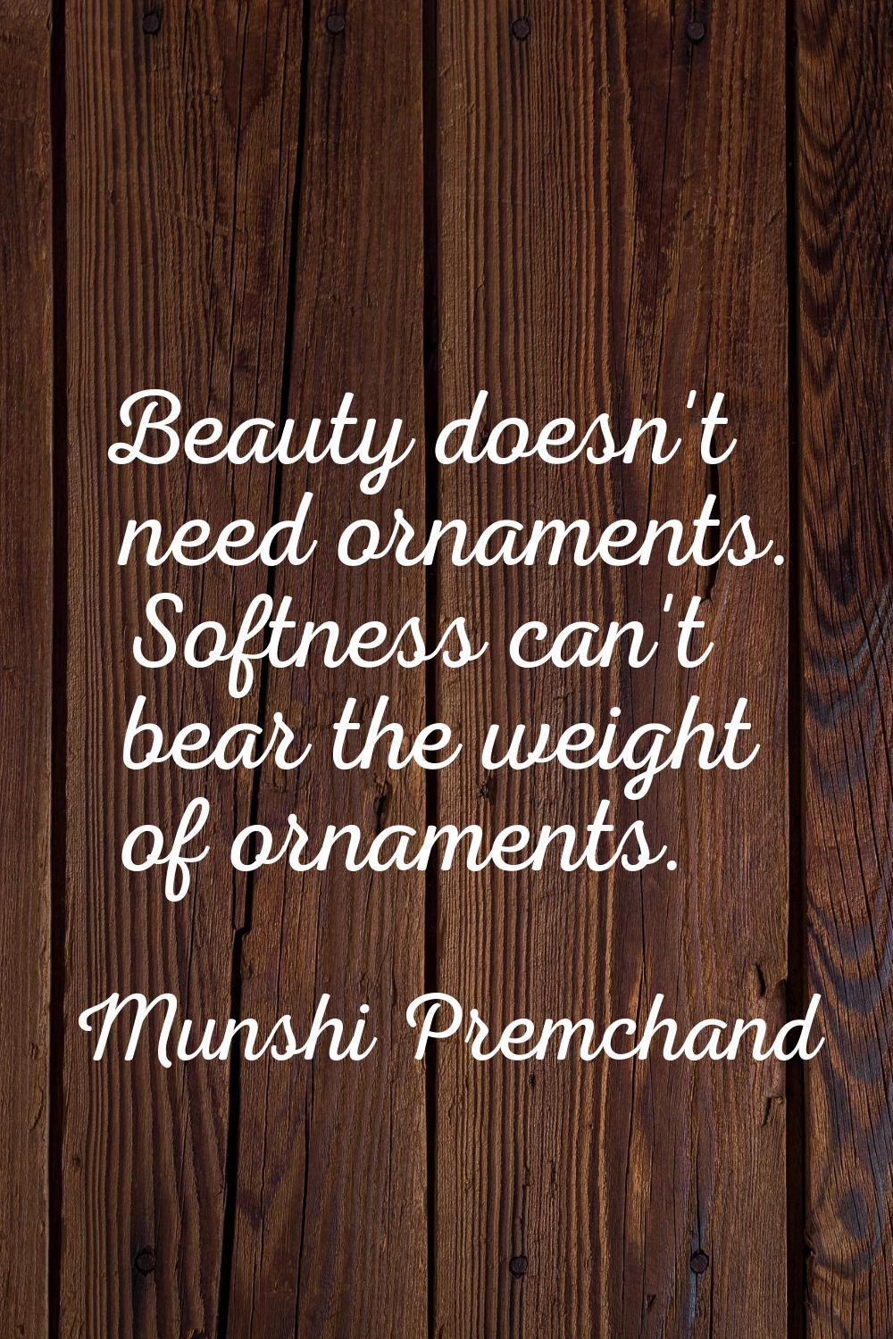 Beauty doesn't need ornaments. Softness can't bear the weight of ornaments.