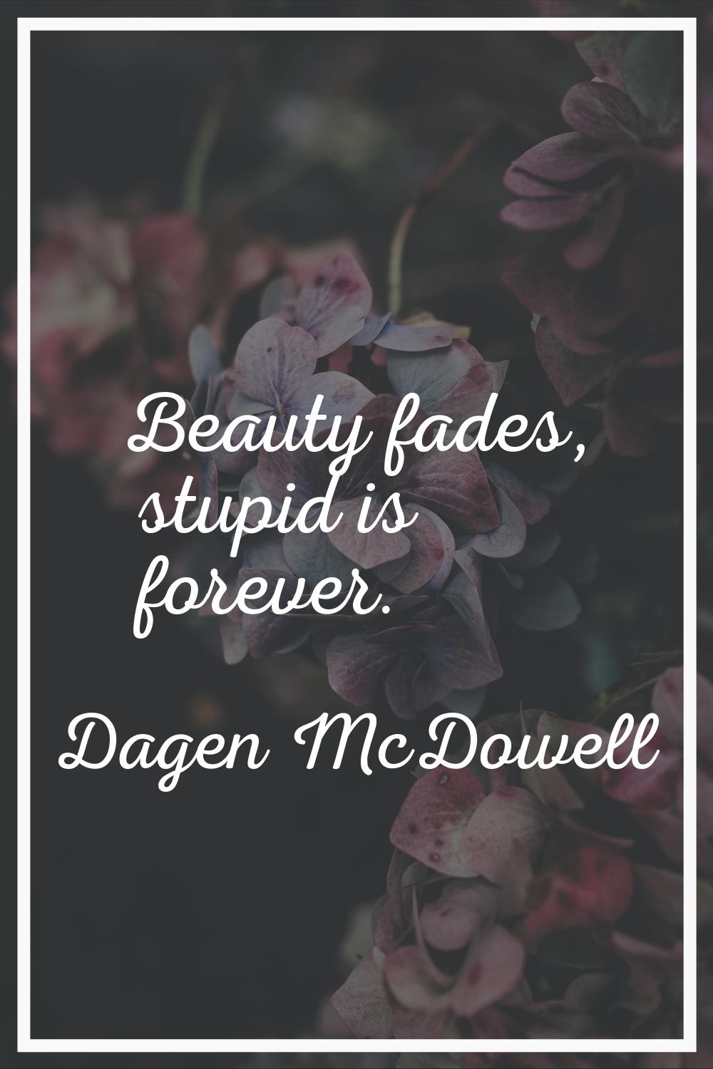 Beauty fades, stupid is forever.