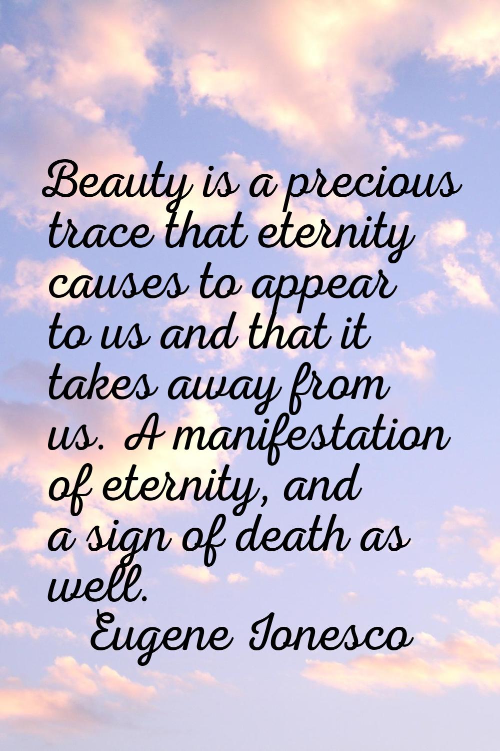 Beauty is a precious trace that eternity causes to appear to us and that it takes away from us. A m