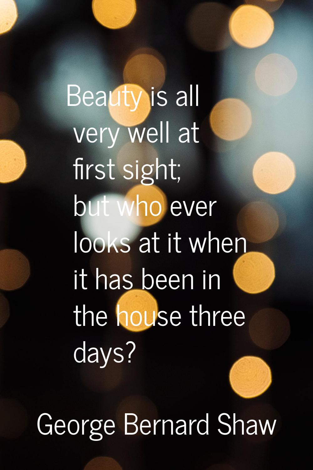 Beauty is all very well at first sight; but who ever looks at it when it has been in the house thre