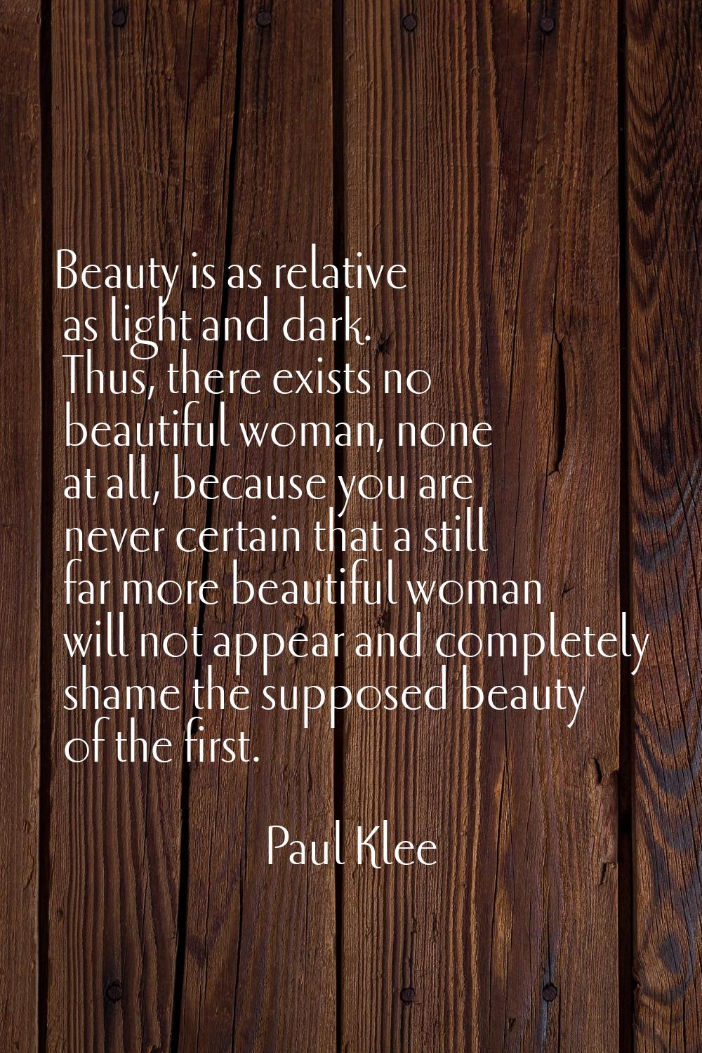 Beauty is as relative as light and dark. Thus, there exists no beautiful woman, none at all, becaus