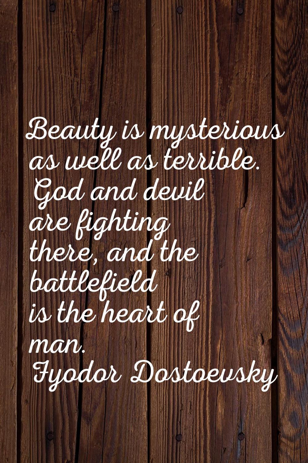 Beauty is mysterious as well as terrible. God and devil are fighting there, and the battlefield is 