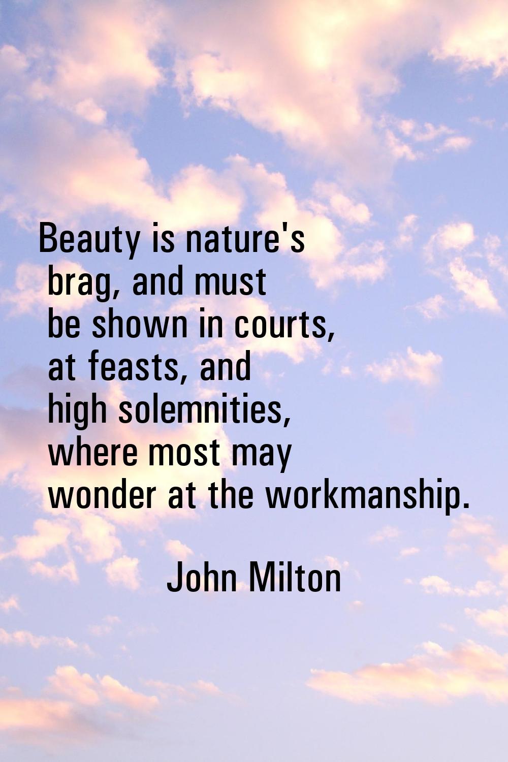 Beauty is nature's brag, and must be shown in courts, at feasts, and high solemnities, where most m