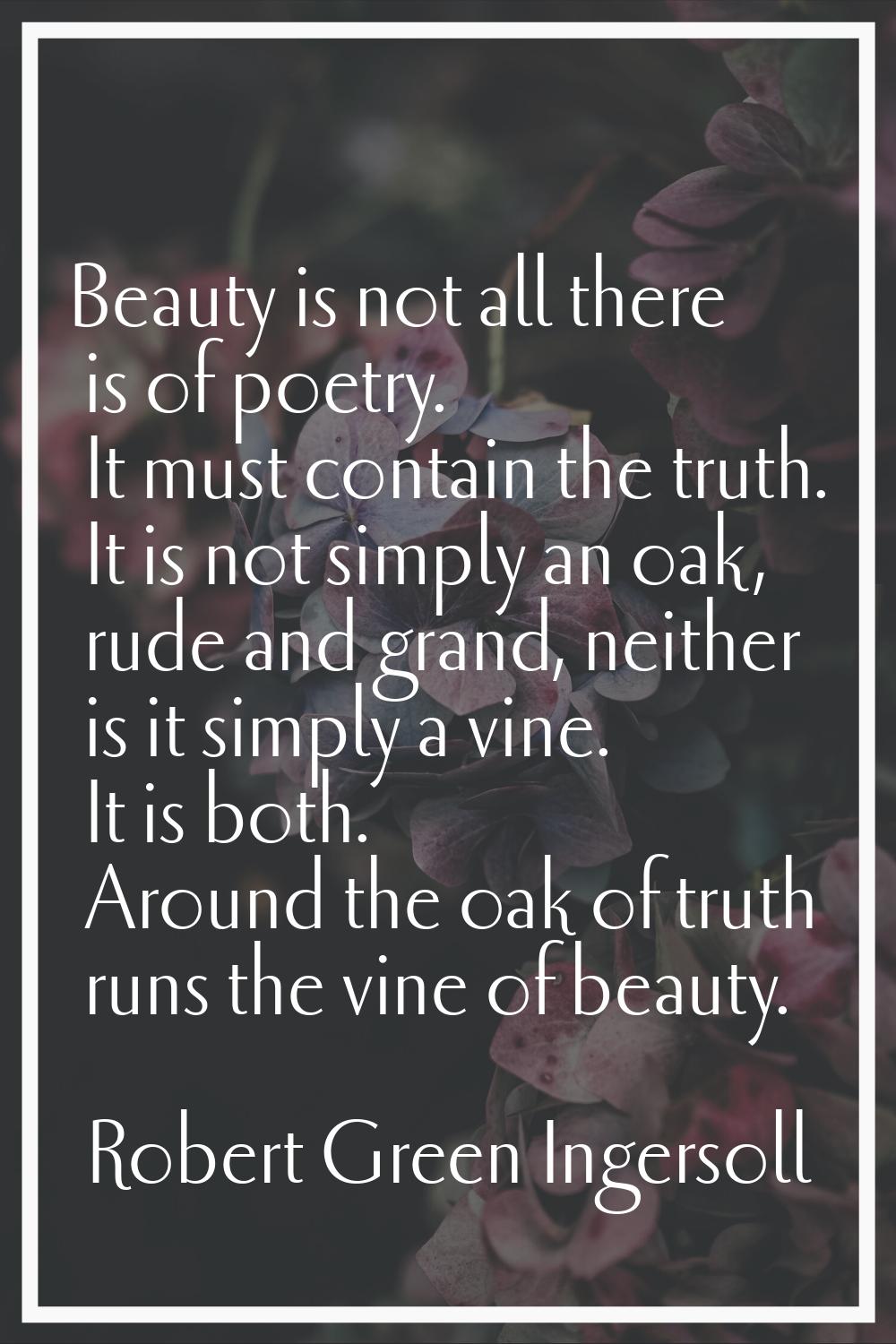 Beauty is not all there is of poetry. It must contain the truth. It is not simply an oak, rude and 
