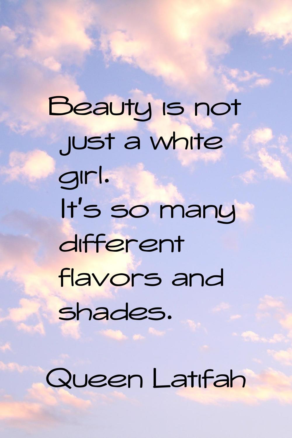 Beauty is not just a white girl. It's so many different flavors and shades.