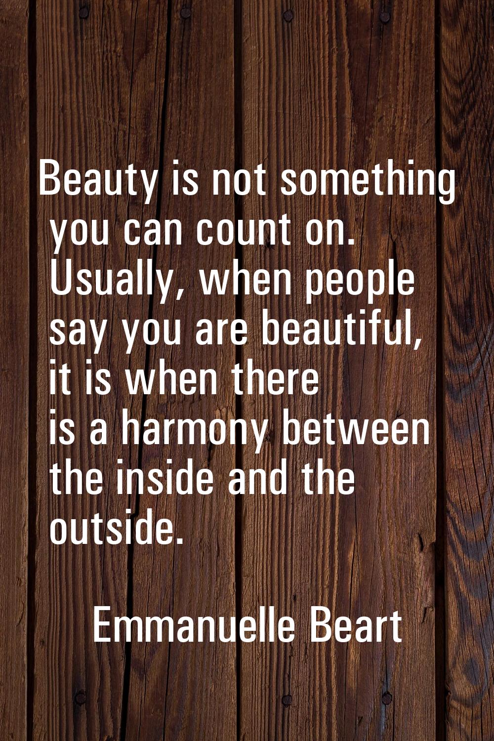 Beauty is not something you can count on. Usually, when people say you are beautiful, it is when th