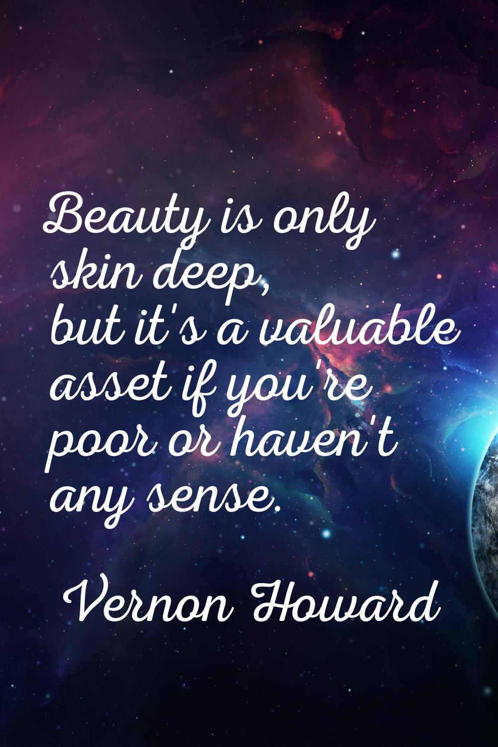 Beauty is only skin deep, but it's a valuable asset if you're poor or haven't any sense.