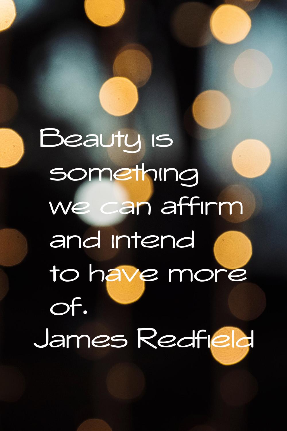Beauty is something we can affirm and intend to have more of.