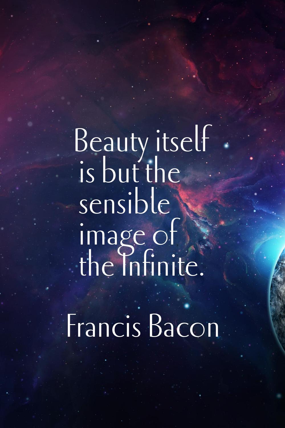Beauty itself is but the sensible image of the Infinite.