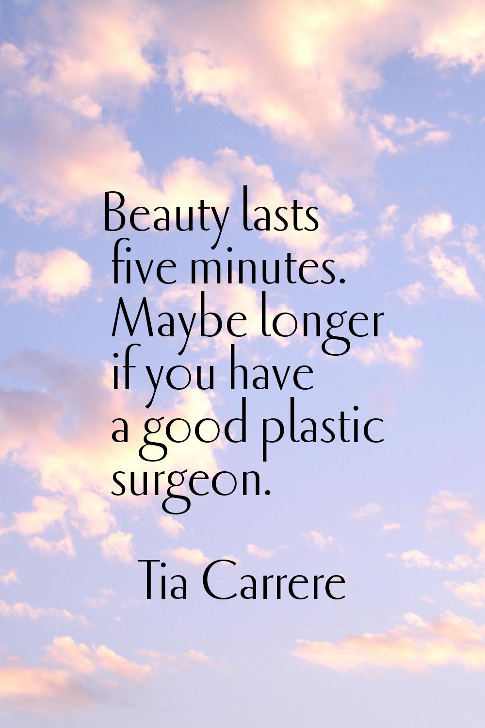 Beauty lasts five minutes. Maybe longer if you have a good plastic surgeon.