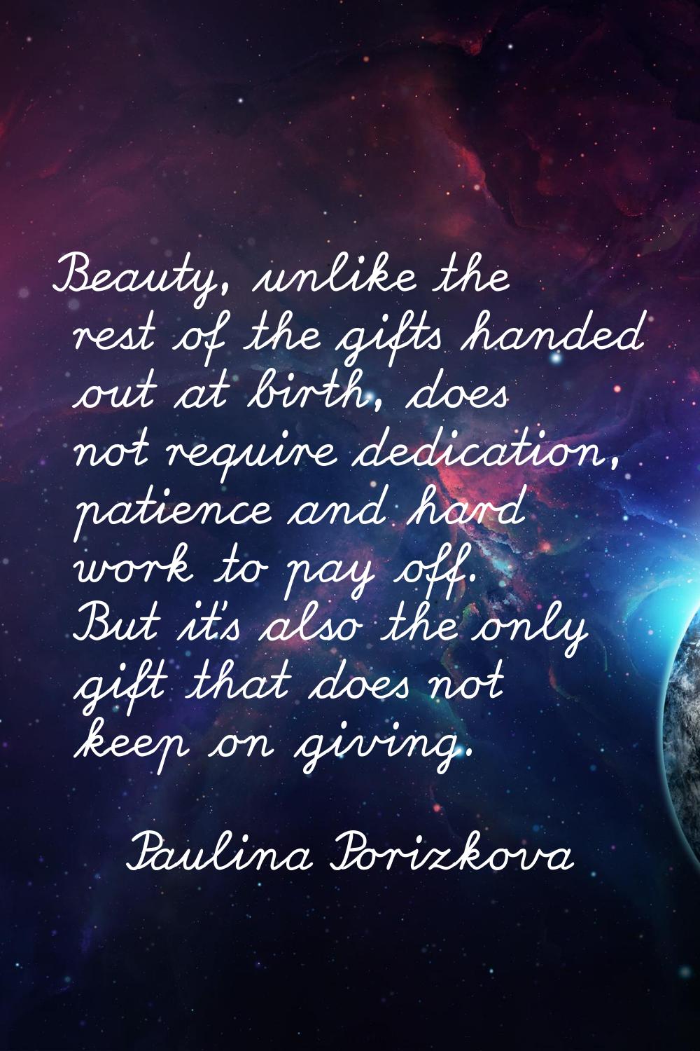 Beauty, unlike the rest of the gifts handed out at birth, does not require dedication, patience and