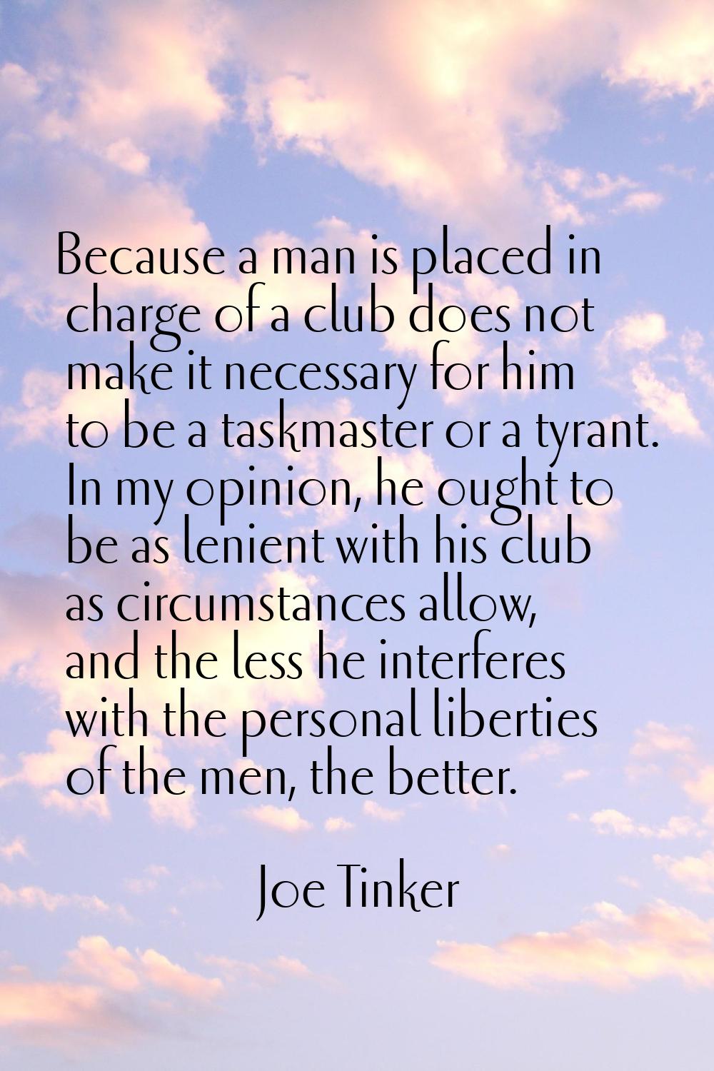 Because a man is placed in charge of a club does not make it necessary for him to be a taskmaster o