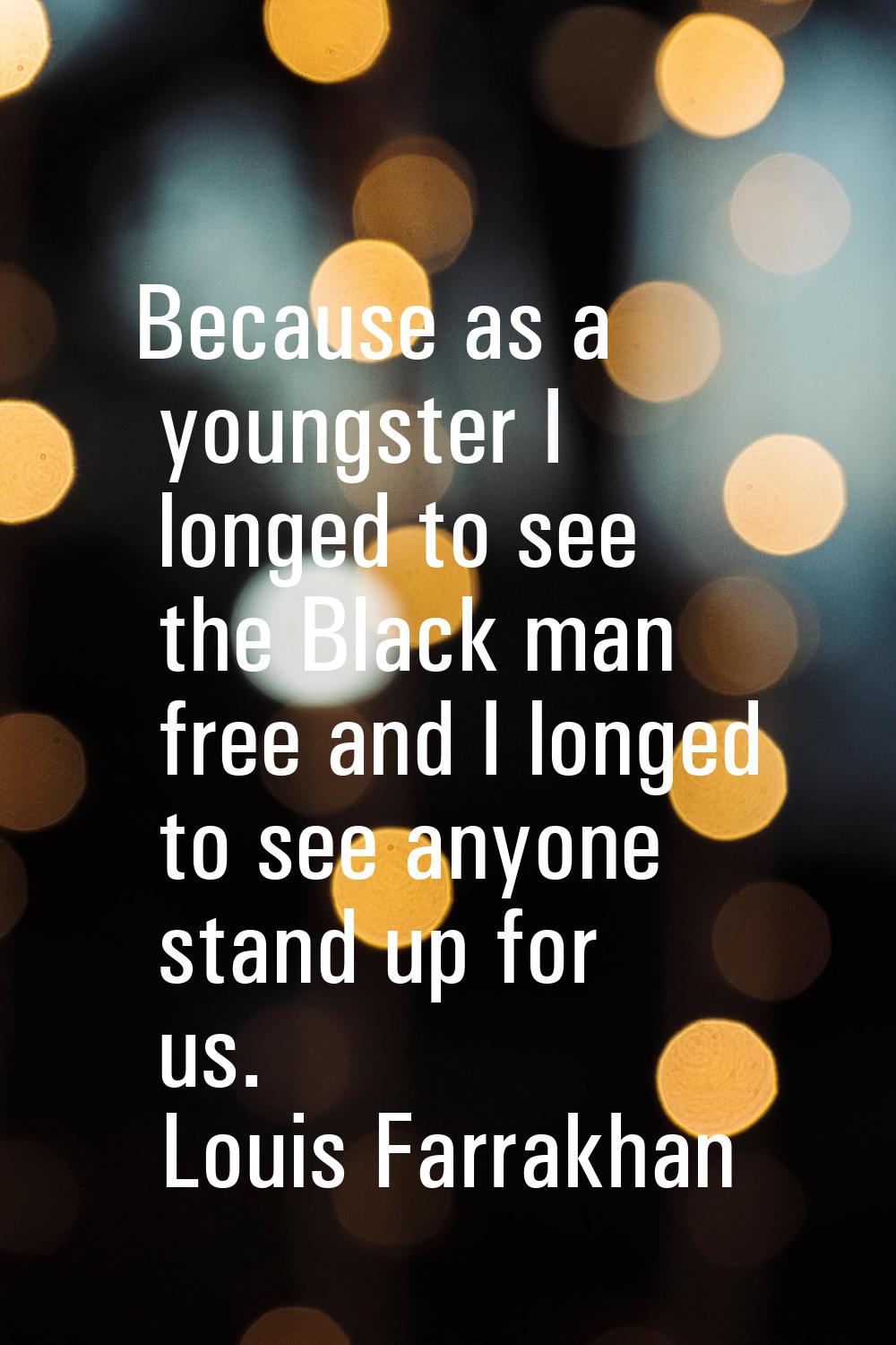 Because as a youngster I longed to see the Black man free and I longed to see anyone stand up for u