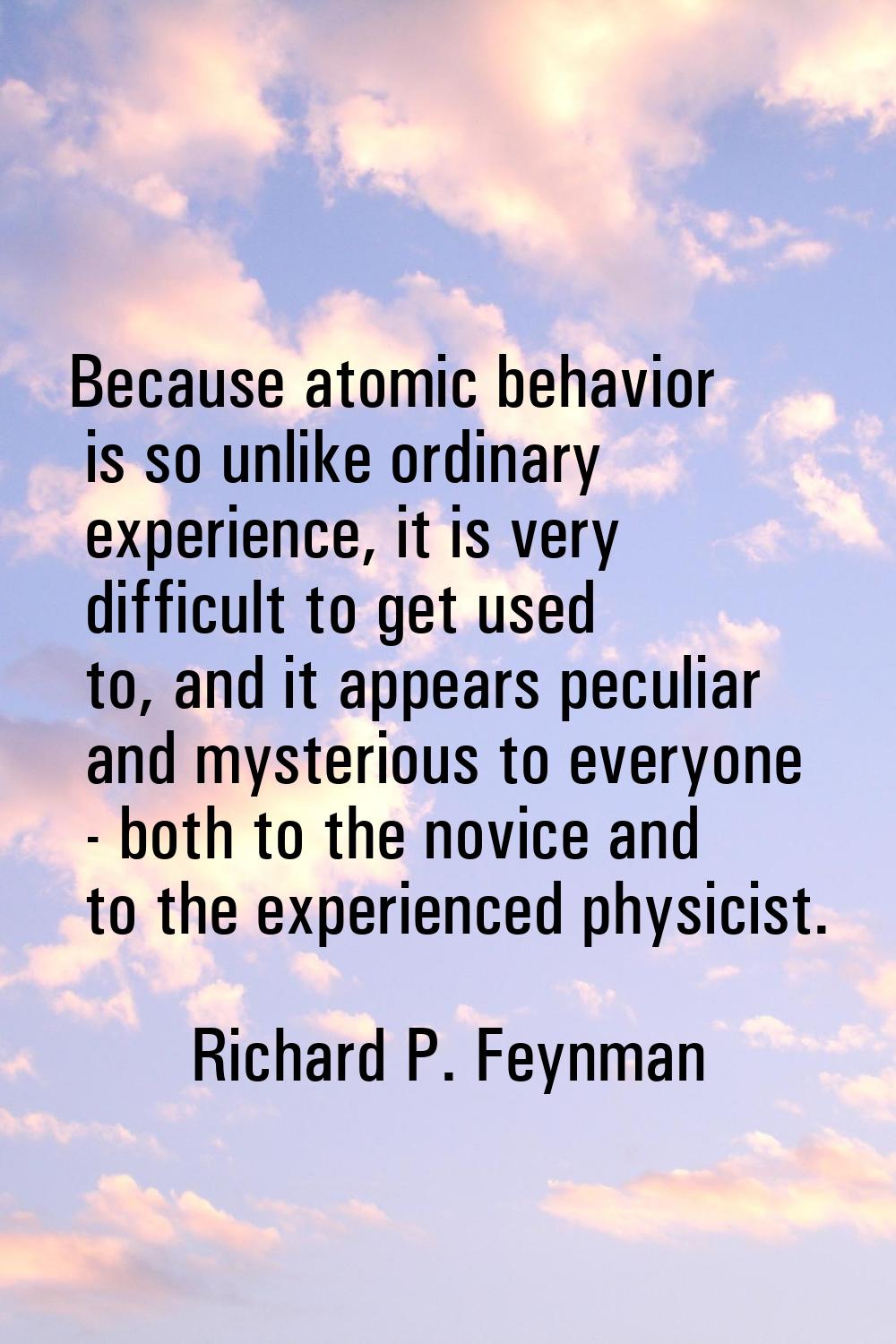 Because atomic behavior is so unlike ordinary experience, it is very difficult to get used to, and 