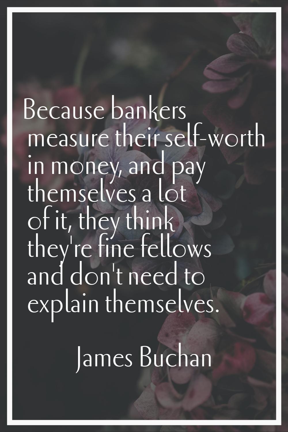 Because bankers measure their self-worth in money, and pay themselves a lot of it, they think they'