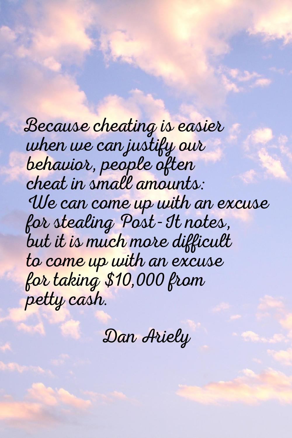 Because cheating is easier when we can justify our behavior, people often cheat in small amounts: W