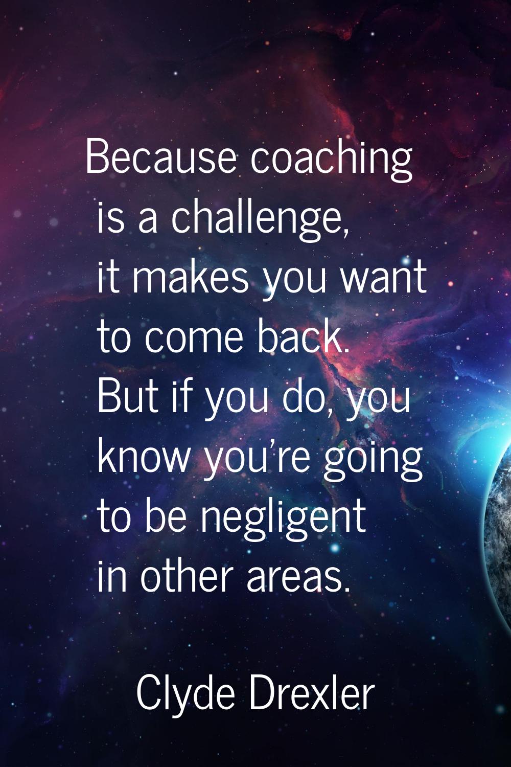 Because coaching is a challenge, it makes you want to come back. But if you do, you know you're goi