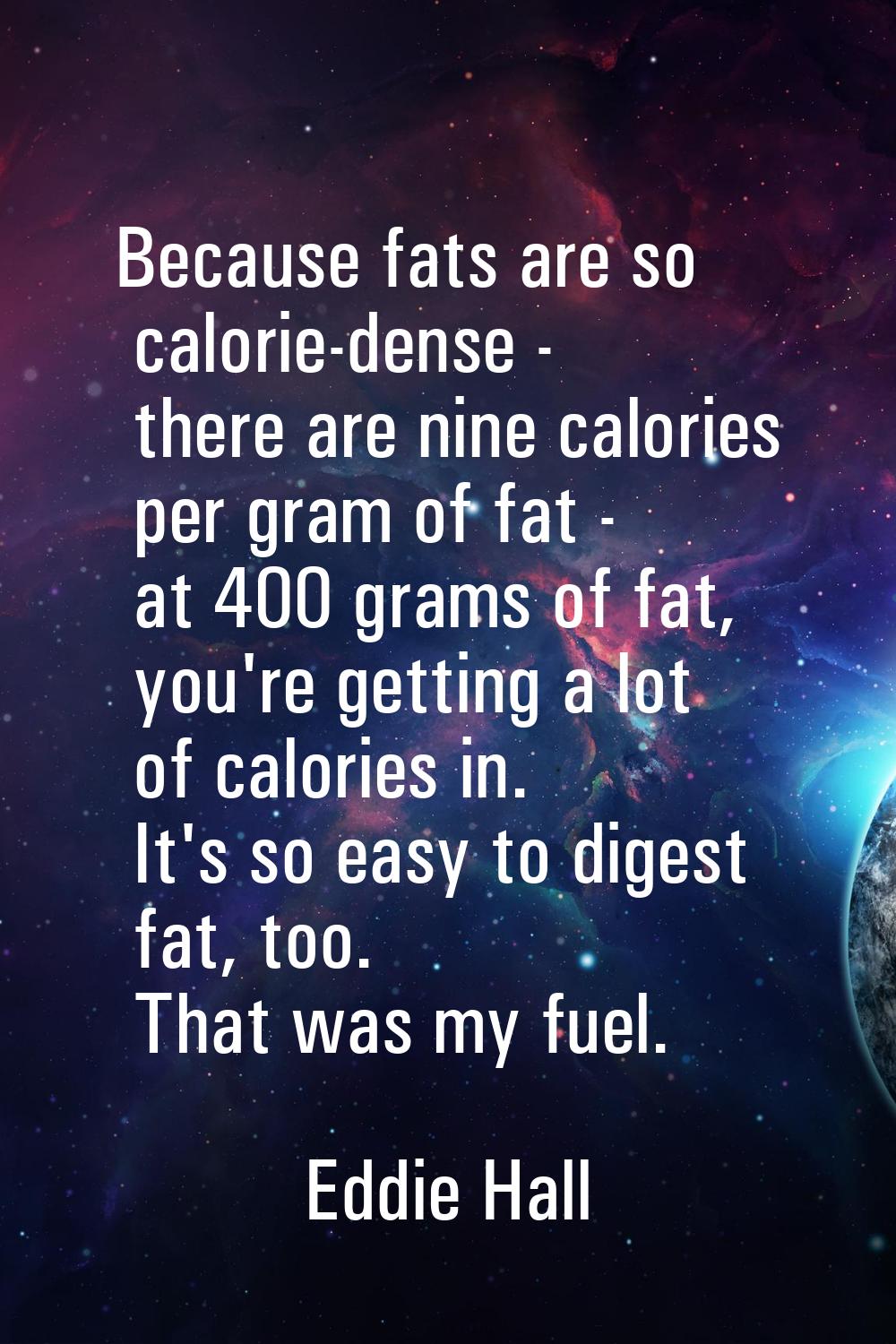 Because fats are so calorie-dense - there are nine calories per gram of fat - at 400 grams of fat, 