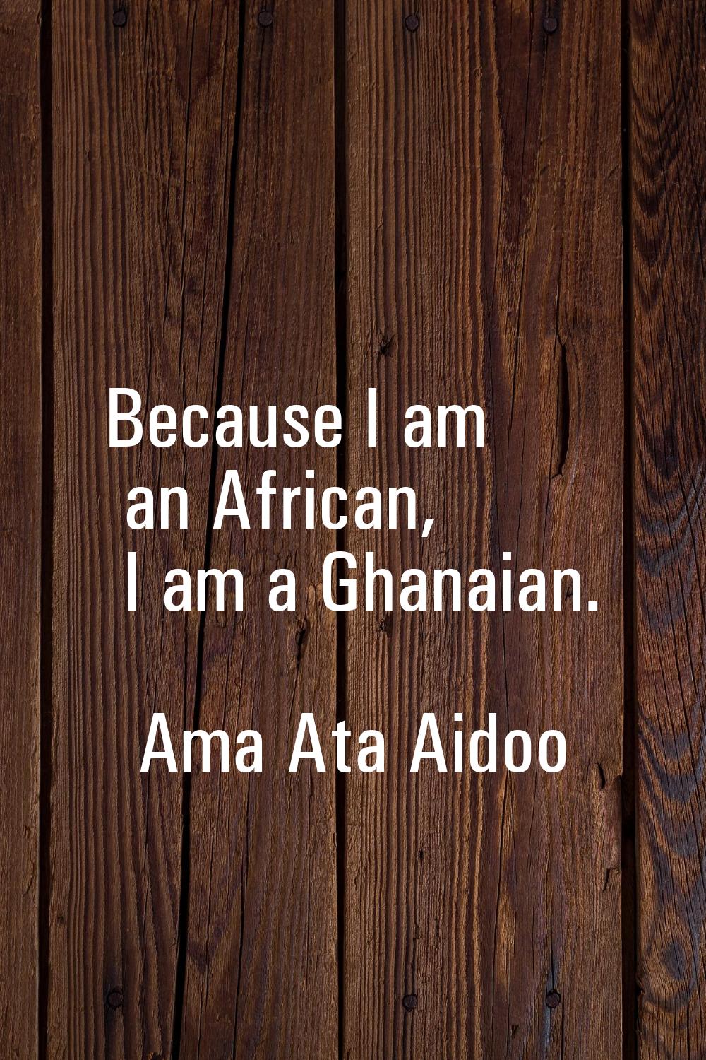 Because I am an African, I am a Ghanaian.