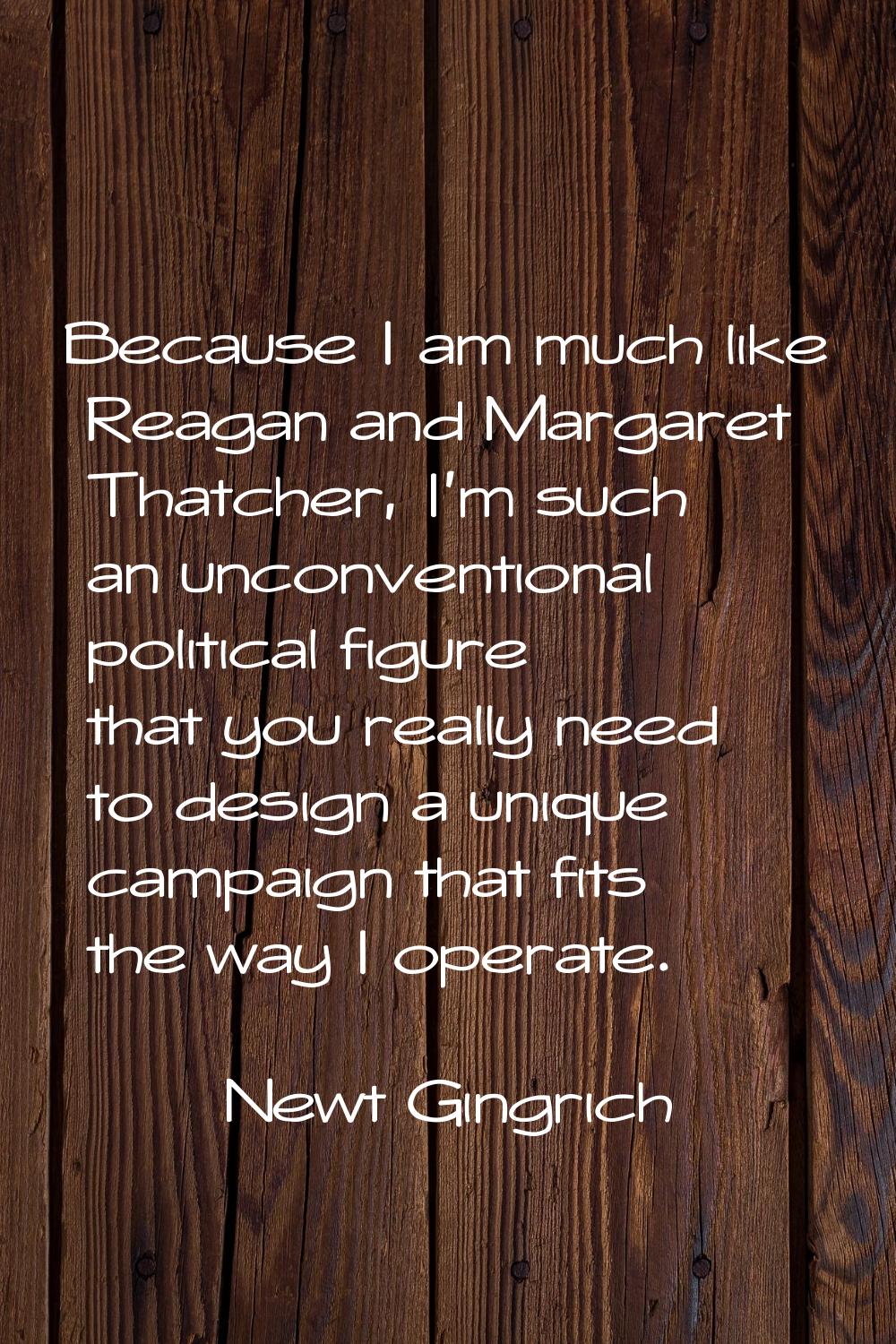 Because I am much like Reagan and Margaret Thatcher, I'm such an unconventional political figure th