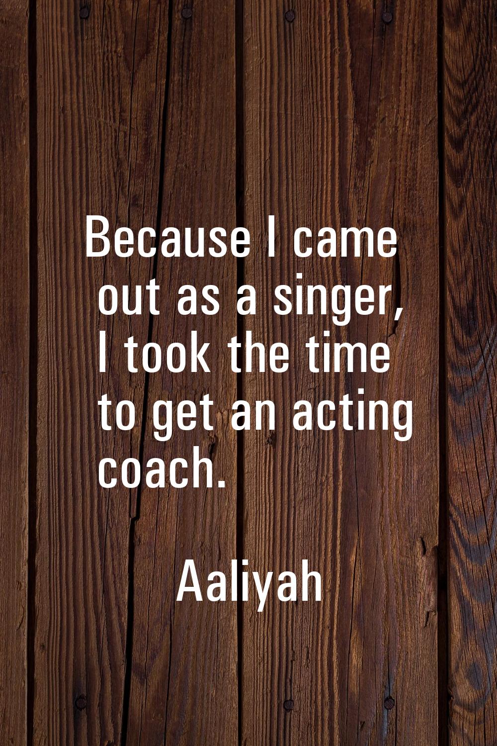 Because I came out as a singer, I took the time to get an acting coach.