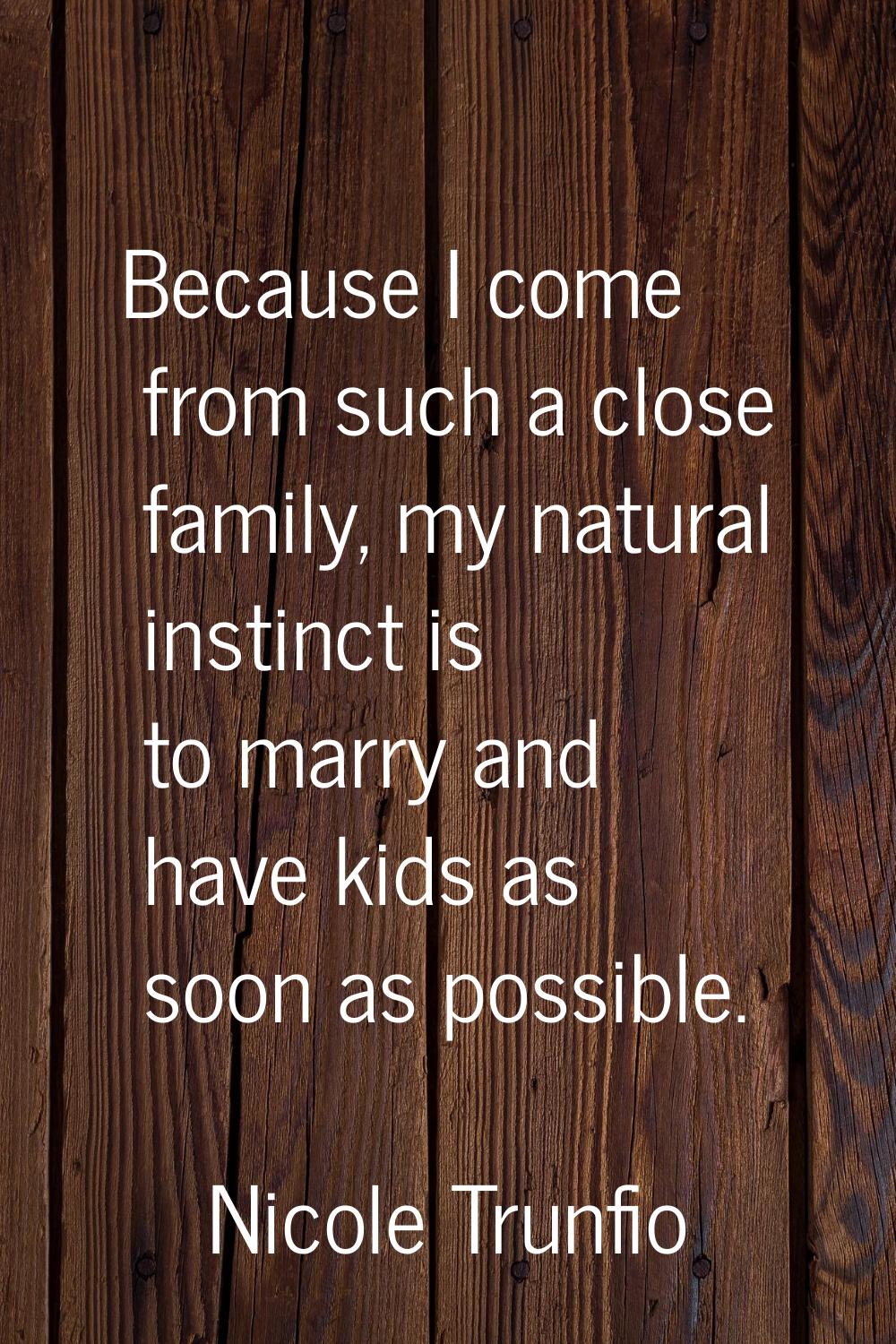 Because I come from such a close family, my natural instinct is to marry and have kids as soon as p