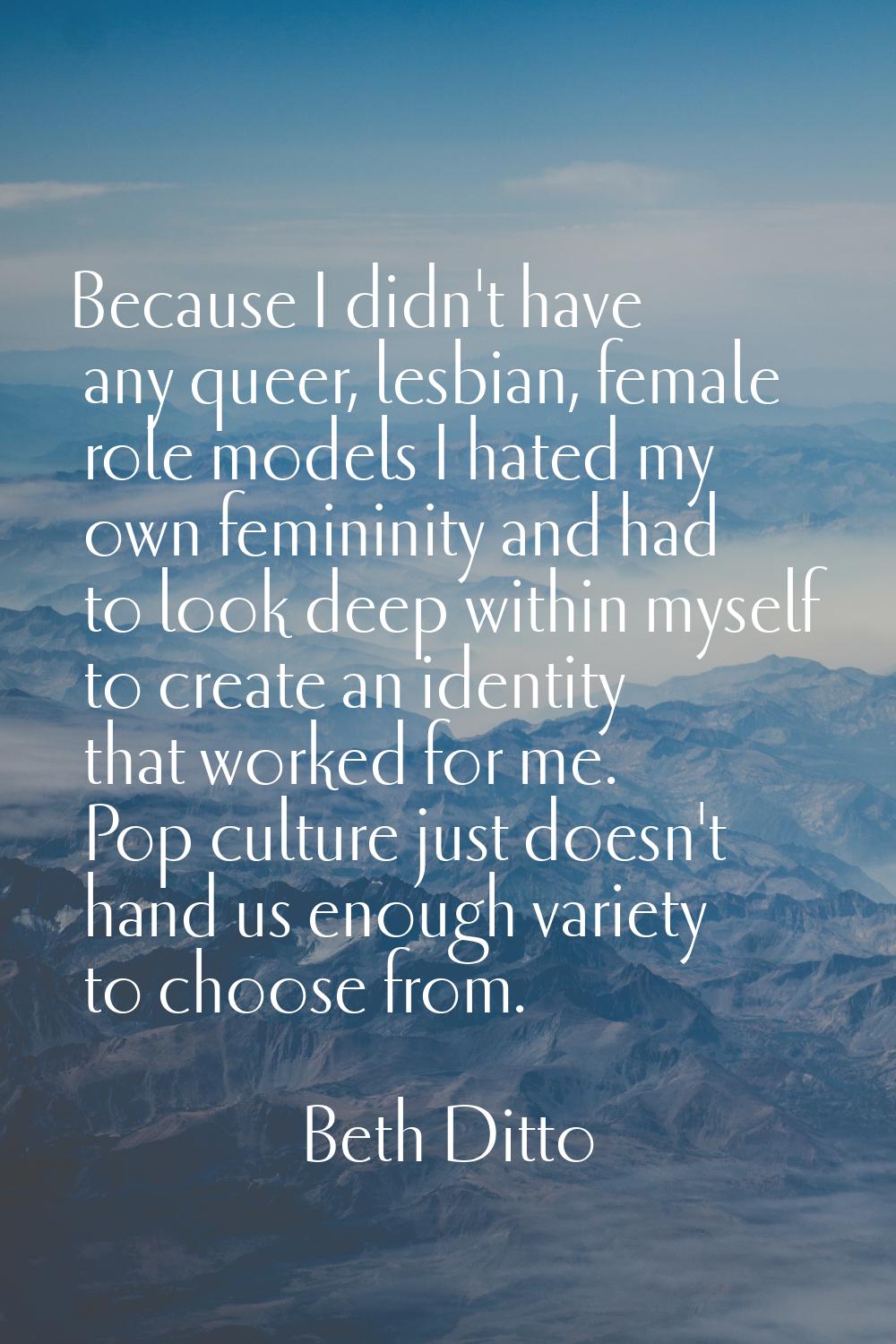 Because I didn't have any queer, lesbian, female role models I hated my own femininity and had to l