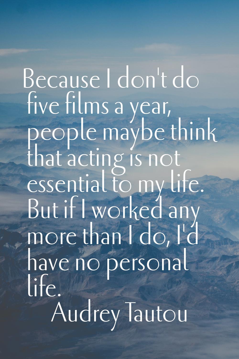 Because I don't do five films a year, people maybe think that acting is not essential to my life. B