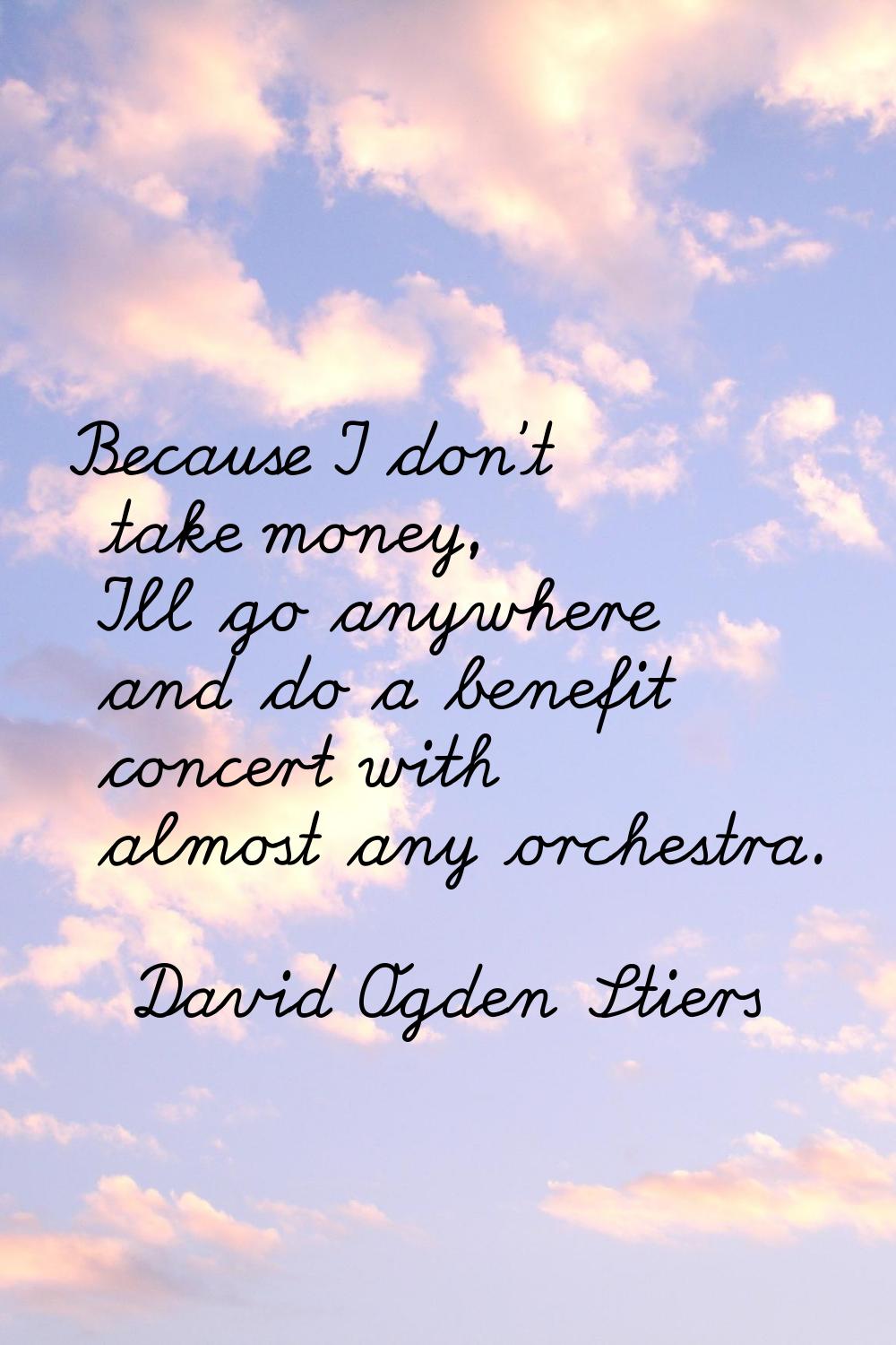 Because I don't take money, I'll go anywhere and do a benefit concert with almost any orchestra.