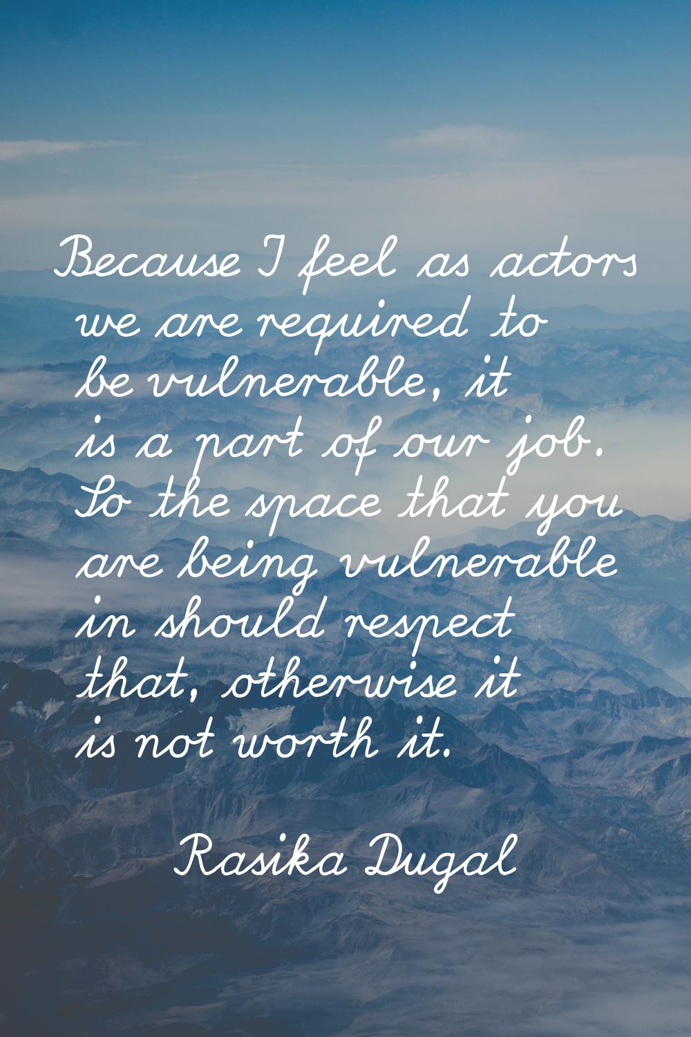 Because I feel as actors we are required to be vulnerable, it is a part of our job. So the space th