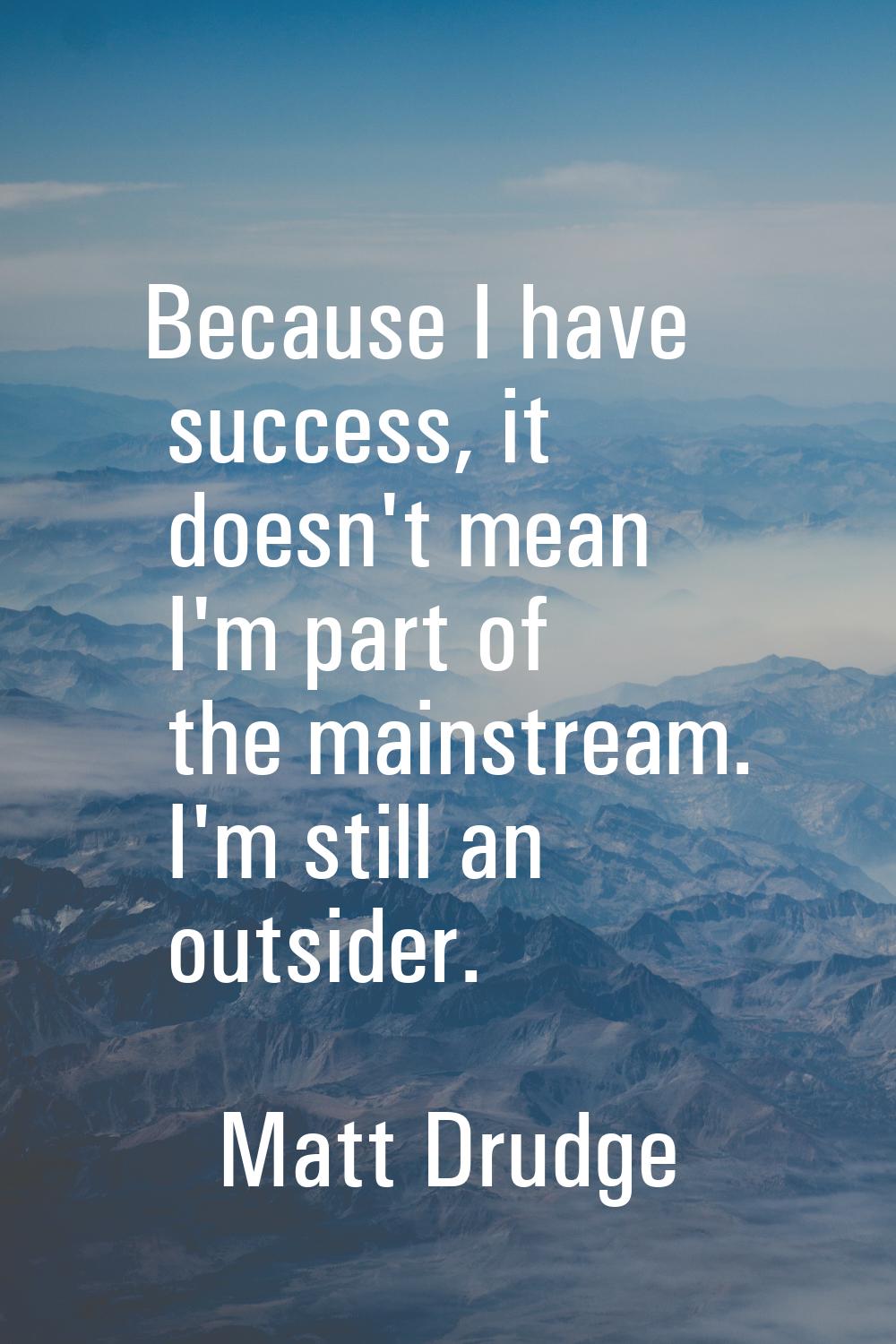 Because I have success, it doesn't mean I'm part of the mainstream. I'm still an outsider.